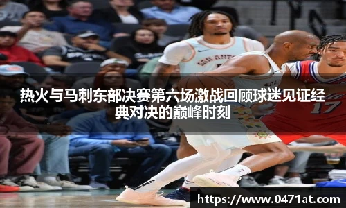 热火与马刺东部决赛第六场激战回顾球迷见证经典对决的巅峰时刻