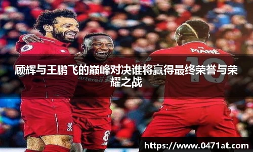 顾辉与王鹏飞的巅峰对决谁将赢得最终荣誉与荣耀之战