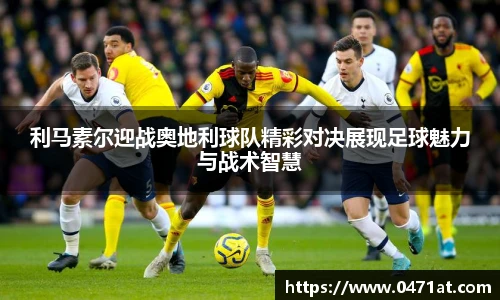 利马素尔迎战奥地利球队精彩对决展现足球魅力与战术智慧