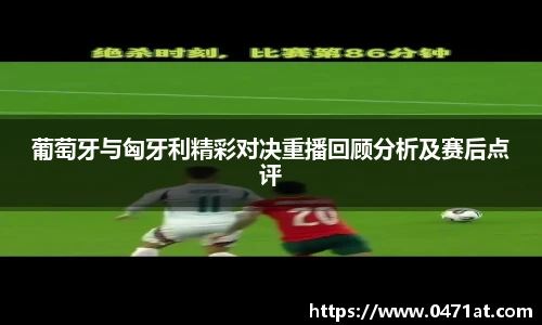 葡萄牙与匈牙利精彩对决重播回顾分析及赛后点评